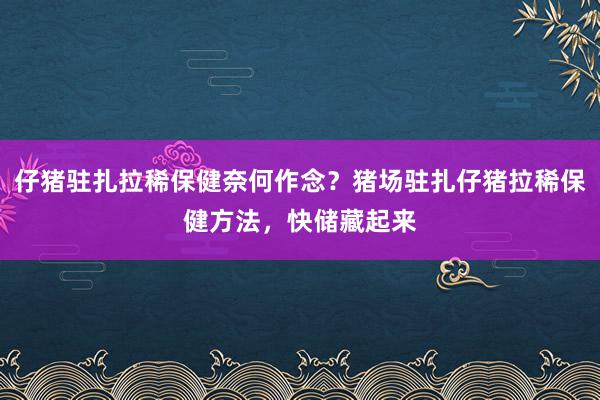 仔猪驻扎拉稀保健奈何作念?猪场驻扎仔猪拉稀保健方法,快储藏起来