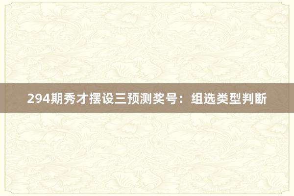 294期秀才摆设三预测奖号:组选类型判断