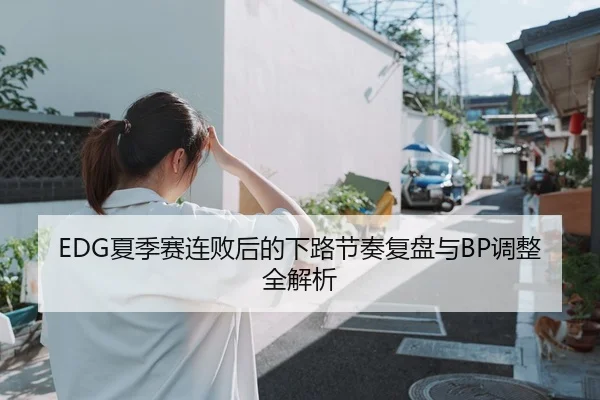 EDG夏季赛连败后的下路节奏复盘与BP调整全解析