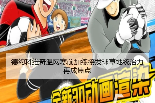 德约科维奇温网赛前加练接发球草地统治力再成焦点