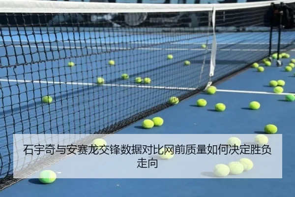 石宇奇与安赛龙交锋数据对比网前质量如何决定胜负走向