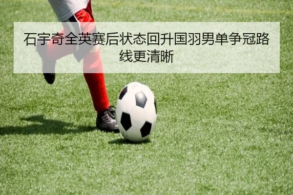 石宇奇全英赛后状态回升国羽男单争冠路线更清晰