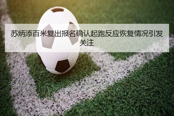 苏炳添百米复出报名确认起跑反应恢复情况引发关注