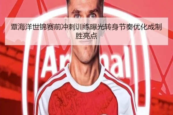 覃海洋世锦赛前冲刺训练曝光转身节奏优化成制胜亮点
